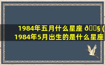 1984年五月什么星座 🐧 (1984年5月出生的是什么星座 🐒 )